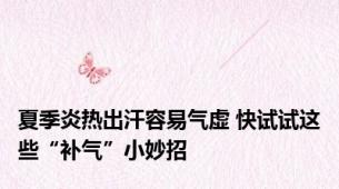 夏季炎热出汗容易气虚 快试试这些“补气”小妙招