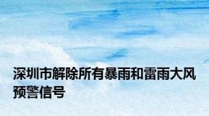 深圳市解除所有暴雨和雷雨大风预警信号
