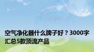 空气净化器什么牌子好？3000字汇总5款顶流产品