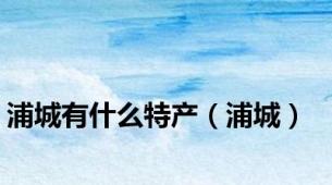 浦城有什么特产（浦城）