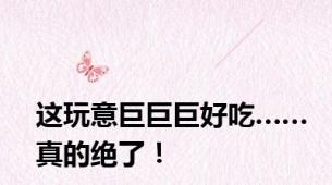 这玩意巨巨巨好吃……真的绝了！