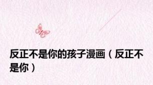 反正不是你的孩子漫画（反正不是你）