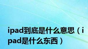 ipad到底是什么意思（ipad是什么东西）