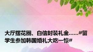 大厅摆花圈、白信封装礼金......#留学生参加韩国婚礼大吃一惊#