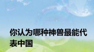 你认为哪种神兽最能代表中国