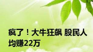 疯了！大牛狂飙 股民人均赚22万