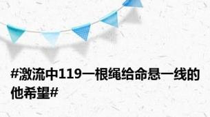 #激流中119一根绳给命悬一线的他希望#