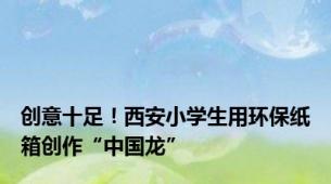 创意十足！西安小学生用环保纸箱创作“中国龙”