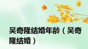 吴奇隆结婚年龄（吴奇隆结婚）