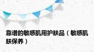 靠谱的敏感肌用护肤品（敏感肌肤保养）