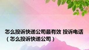 怎么投诉快递公司最有效 投诉电话（怎么投诉快递公司）
