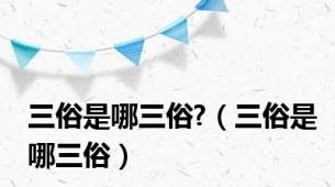 三俗是哪三俗?（三俗是哪三俗）