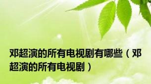 邓超演的所有电视剧有哪些（邓超演的所有电视剧）