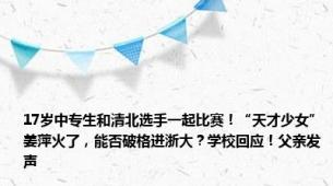 17岁中专生和清北选手一起比赛！“天才少女”姜萍火了，能否破格进浙大？学校回应！父亲发声