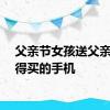 父亲节女孩送父亲舍不得买的手机