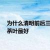为什么清明前后三天的茶叶最好
