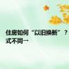 住房如何“以旧换新”？各地模式不同→