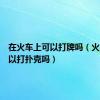 在火车上可以打牌吗（火车上可以打扑克吗）
