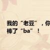 我的“老豆”，你也太棒了“ba”！