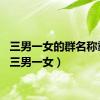 三男一女的群名称霸气（三男一女）