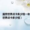 魔兽世界点卡多少钱一年（魔兽世界点卡多少钱）