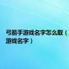 弓箭手游戏名字怎么取（弓箭手游戏名字）
