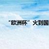 “欧洲杯”火到国内
