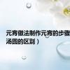 元宵做法制作元宵的步骤（元宵汤圆的区别）