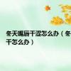 冬天嘴唇干涩怎么办（冬天嘴唇干怎么办）