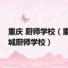 重庆 厨师学校（重庆长城厨师学校）