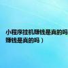 小程序挂机赚钱是真的吗（挂机赚钱是真的吗）