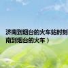 济南到烟台的火车站时刻表（济南到烟台的火车）