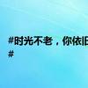 #时光不老，你依旧相伴#