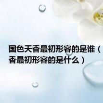 国色天香最初形容的是谁（国色天香最初形容的是什么）