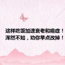 这样吃饭加速衰老和癌症!很多人浑然不知,劝你早点改掉!
