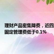 理财产品密集降费,近四成产品固定管理费低于0.1%