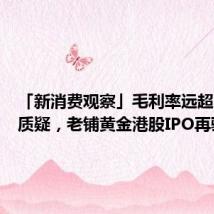 「新消费观察」毛利率远超同行遭质疑，老铺黄金港股IPO再验成色