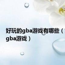 好玩的gba游戏有哪些(好玩的gba游戏)