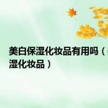 美白保湿化妆品有用吗（美白保湿化妆品）