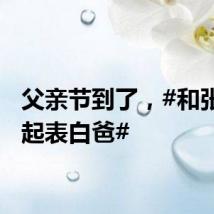 父亲节到了，#和张杰一起表白爸#