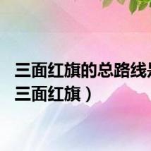三面红旗的总路线是指（三面红旗）