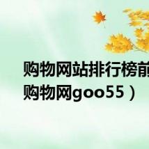 购物网站排行榜前十（购物网goo55）