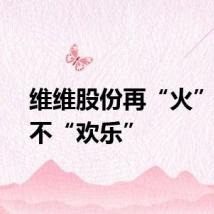 维维股份再“火”，但不“欢乐”