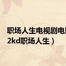 职场人生电视剧电影（52kd职场人生）