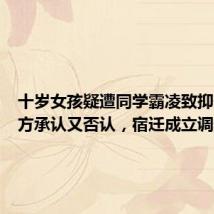 十岁女孩疑遭同学霸凌致抑郁,校方承认又否认,宿迁成立调查组
