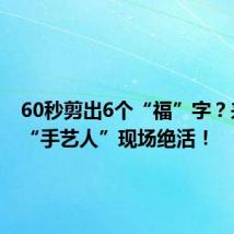 60秒剪出6个“福”字?来围观“手艺人”现场绝活!