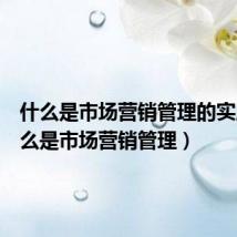 什么是市场营销管理的实质(什么是市场营销管理)