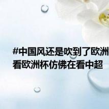 #中国风还是吹到了欧洲杯# ,看欧洲杯仿佛在看中超