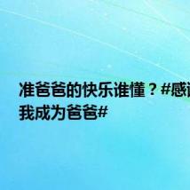 准爸爸的快乐谁懂?#感谢你让我成为爸爸#