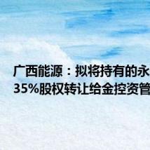 广西能源:拟将持有的永盛公司35%股权转让给金控资管